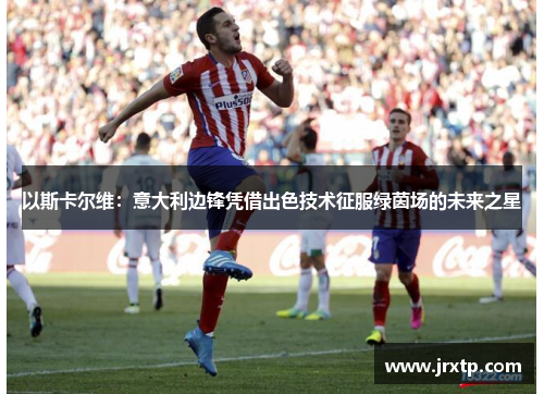 以斯卡尔维：意大利边锋凭借出色技术征服绿茵场的未来之星