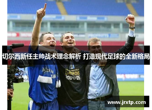 切尔西新任主帅战术理念解析 打造现代足球的全新格局