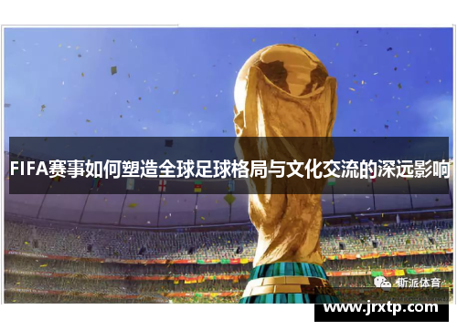 FIFA赛事如何塑造全球足球格局与文化交流的深远影响