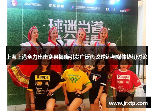 上海上港全力出击赛果揭晓引发广泛热议球迷与媒体热切讨论