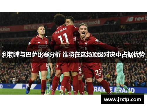 利物浦与巴萨比赛分析 谁将在这场顶级对决中占据优势
