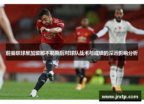 前曼联球星加盟那不勒斯后对球队战术与成绩的深远影响分析