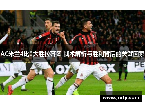 AC米兰4比0大胜拉齐奥 战术解析与胜利背后的关键因素