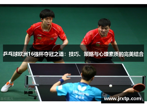 乒乓球欧洲16强杯夺冠之道：技巧、策略与心理素质的完美结合