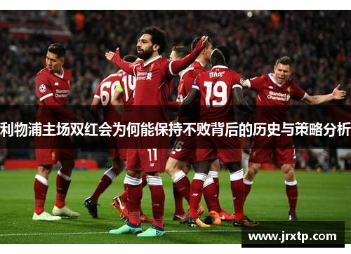 利物浦主场双红会为何能保持不败背后的历史与策略分析