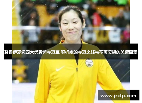 努鲁伊莎凭四大优势勇夺冠军 解析她的夺冠之路与不可忽视的关键因素