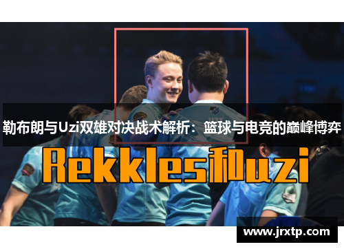 勒布朗与Uzi双雄对决战术解析：篮球与电竞的巅峰博弈