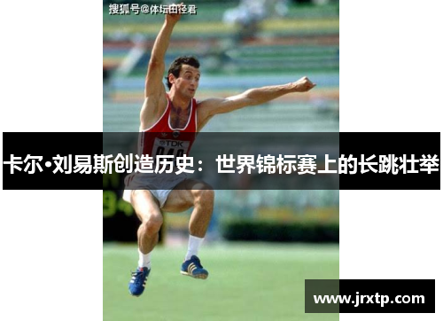 卡尔·刘易斯创造历史：世界锦标赛上的长跳壮举