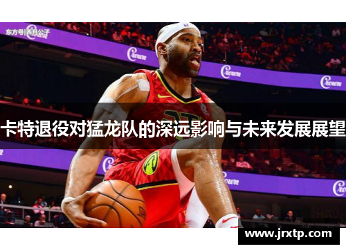 卡特退役对猛龙队的深远影响与未来发展展望