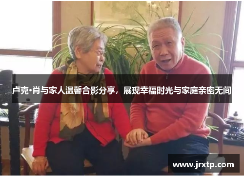 卢克·肖与家人温馨合影分享，展现幸福时光与家庭亲密无间