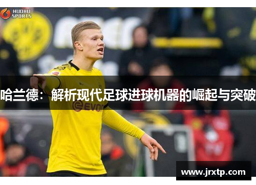 哈兰德：解析现代足球进球机器的崛起与突破