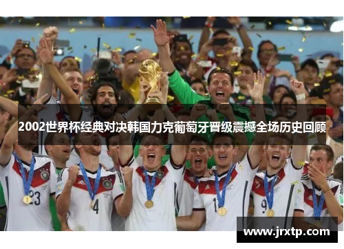 2002世界杯经典对决韩国力克葡萄牙晋级震撼全场历史回顾