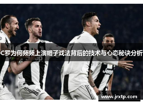 C罗为何频频上演帽子戏法背后的技术与心态秘诀分析