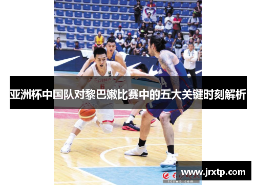 亚洲杯中国队对黎巴嫩比赛中的五大关键时刻解析