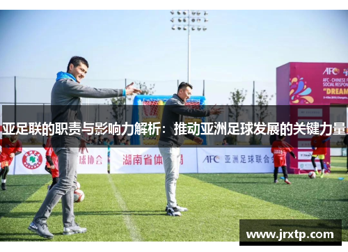 亚足联的职责与影响力解析：推动亚洲足球发展的关键力量