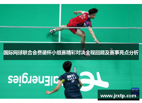 国际网球联合会费德杯小组赛精彩对决全程回顾及赛事亮点分析