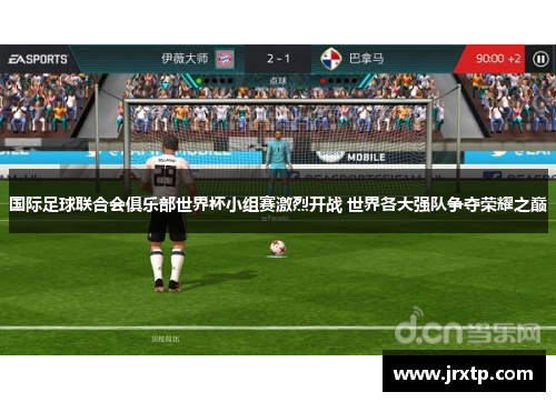 国际足球联合会俱乐部世界杯小组赛激烈开战 世界各大强队争夺荣耀之巅