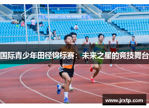 国际青少年田径锦标赛：未来之星的竞技舞台