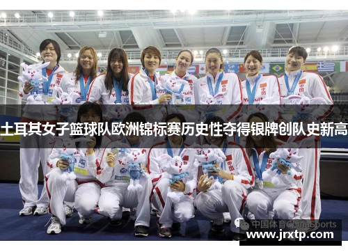 土耳其女子篮球队欧洲锦标赛历史性夺得银牌创队史新高