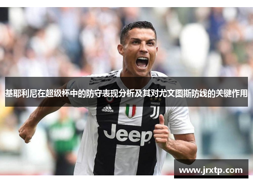 基耶利尼在超级杯中的防守表现分析及其对尤文图斯防线的关键作用