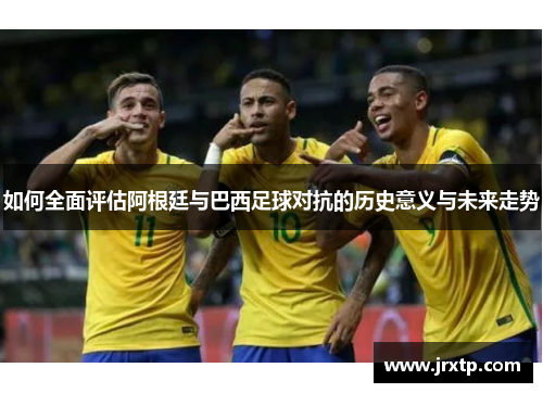 如何全面评估阿根廷与巴西足球对抗的历史意义与未来走势