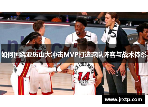 如何围绕亚历山大冲击MVP打造球队阵容与战术体系