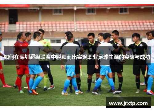 如何在深圳超级联赛中脱颖而出实现职业足球生涯的突破与成功