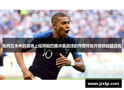 如何在未来的赛场上延续姆巴佩决赛进球的传奇辉煌并继续超越自我