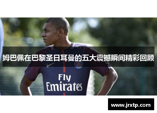 姆巴佩在巴黎圣日耳曼的五大震撼瞬间精彩回顾